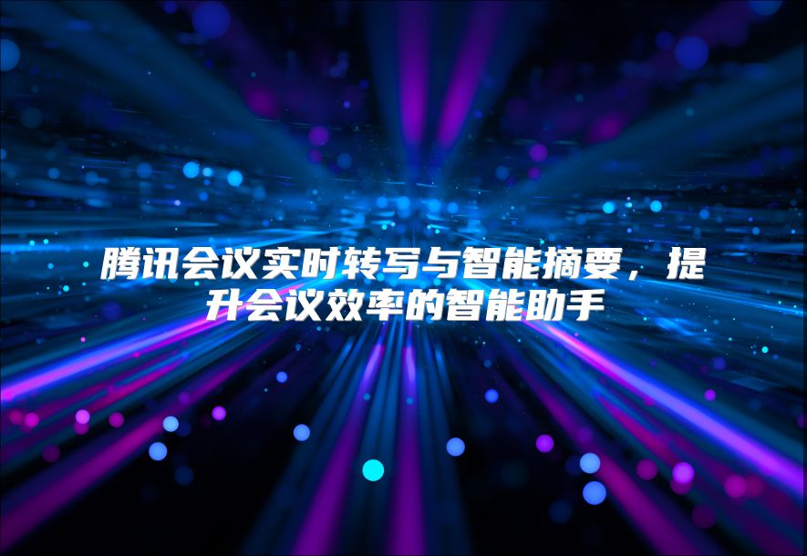 腾讯会议实时转写与智能摘要，提升会议效率的智能助手