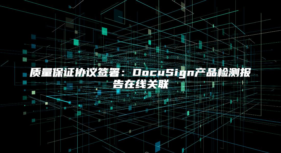 质量保证协议签署：DocuSign产品检测报告在线关联
