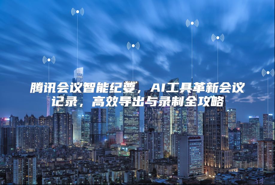 腾讯会议智能纪要，AI工具革新会议记录，高效导出与录制全攻略