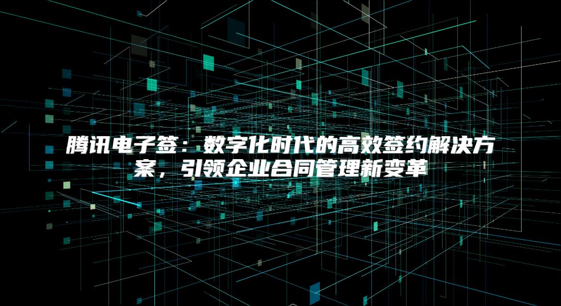 腾讯电子签：数字化时代的高效签约解决方案，引领企业合同管理新变革