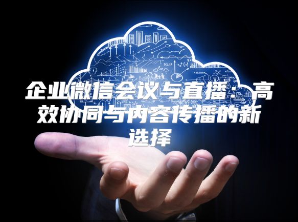 企业微信会议与直播：高效协同与内容传播的新选择