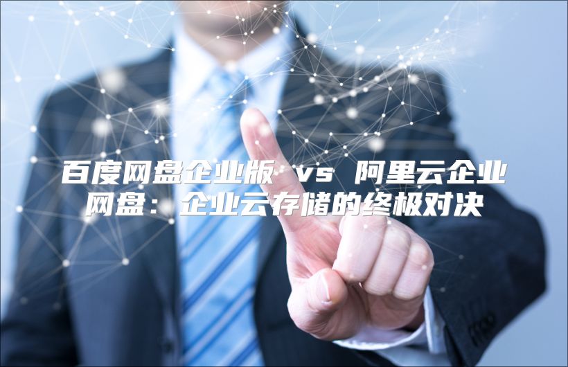 百度网盘企业版 vs 阿里云企业网盘：企业云存储的终极对决