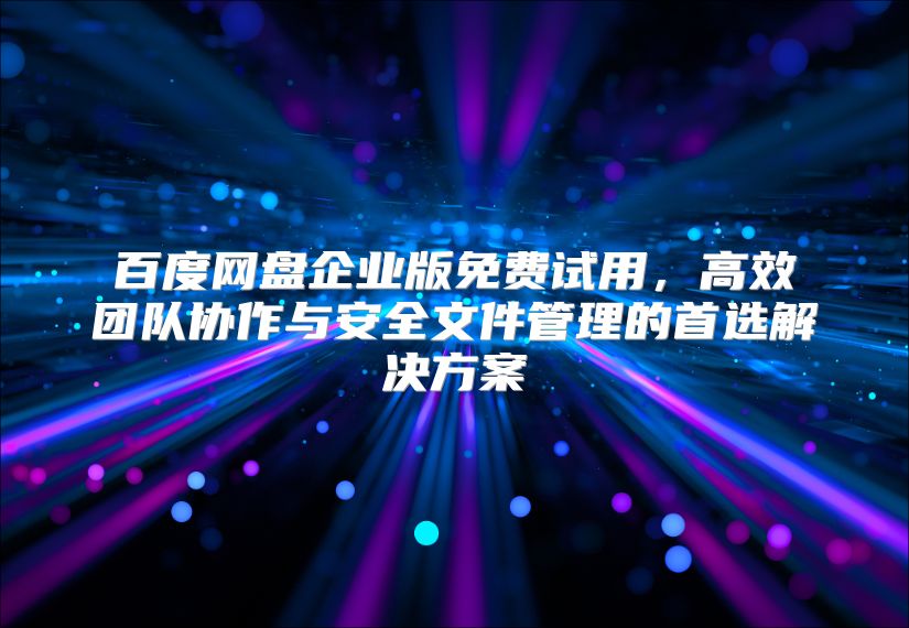 百度网盘企业版免费试用，高效团队协作与安全文件管理的首选解决方案