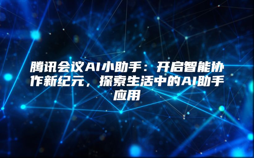 腾讯会议AI小助手：开启智能协作新纪元，探索生活中的AI助手应用