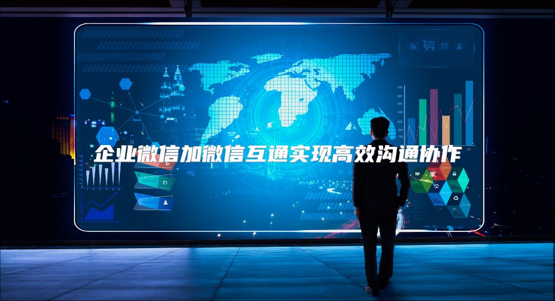 企业微信加微信互通实现高效沟通协作