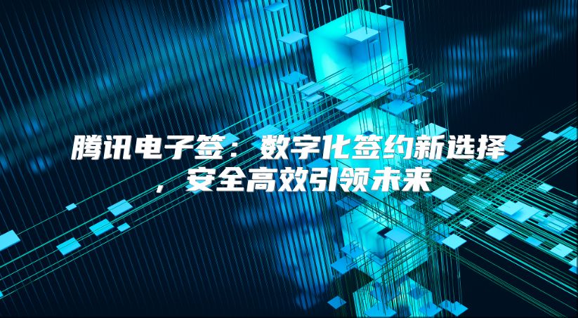 腾讯电子签：数字化签约新选择，安全高效引领未来