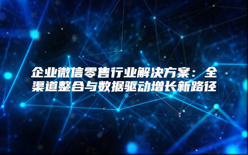 企业微信零售行业解决方案：全渠道整合与数据驱动增长新路径