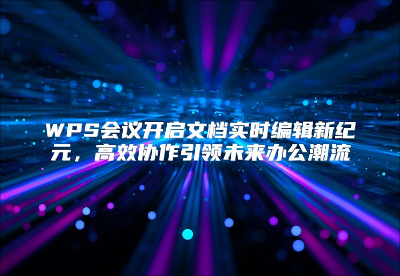 WPS会议开启文档实时编辑新纪元，高效协作引领未来办公潮流