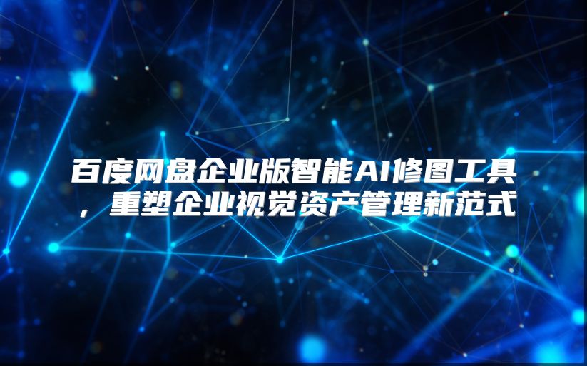 百度网盘企业版智能AI修图工具，重塑企业视觉资产管理新范式