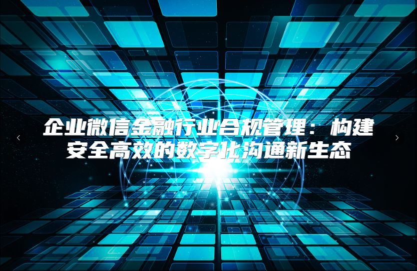 企业微信金融行业合规管理：构建安全高效的数字化沟通新生态