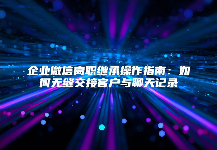 企业微信离职继承操作指南：如何无缝交接客户与聊天记录