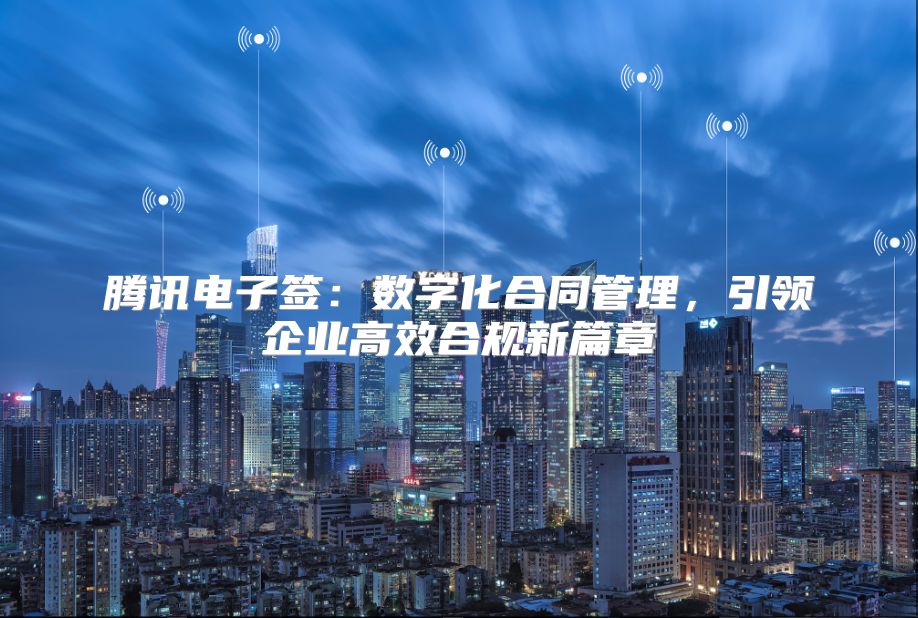 腾讯电子签：数字化合同管理，引领企业高效合规新篇章