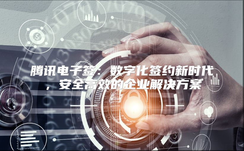腾讯电子签：数字化签约新时代，安全高效的企业解决方案