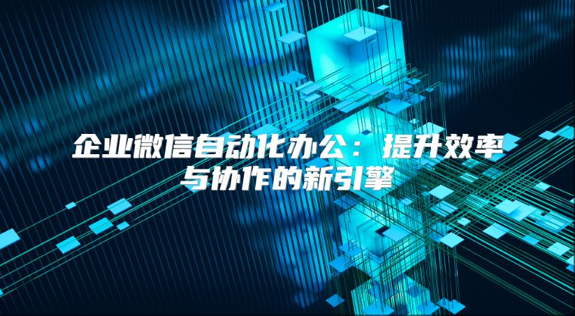 企业微信自动化办公：提升效率与协作的新引擎
