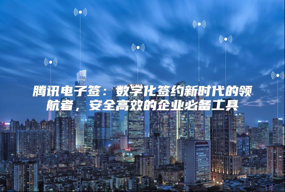 腾讯电子签：数字化签约新时代的领航者，安全高效的企业必备工具