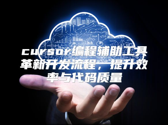 cursor编程辅助工具革新开发流程，提升效率与代码质量