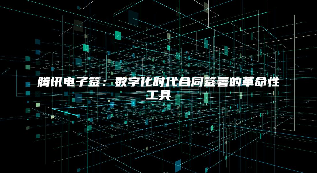 腾讯电子签：数字化时代合同签署的革命性工具
