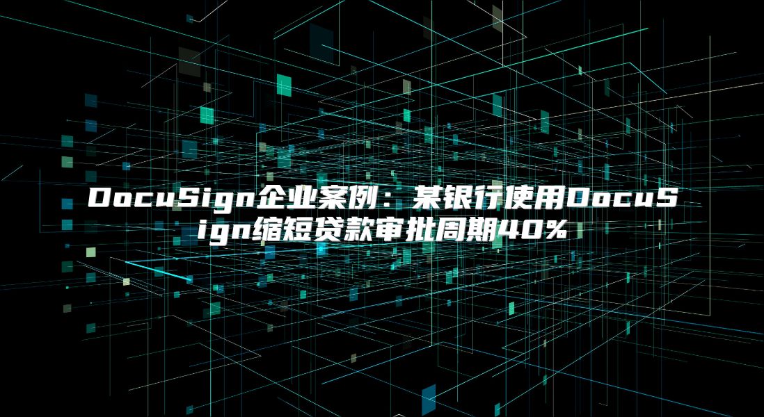 DocuSign企业案例：某银行使用DocuSign缩短贷款审批周期40%