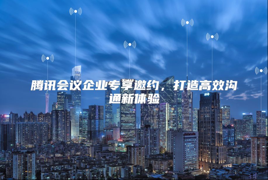 腾讯会议企业专享邀约，打造高效沟通新体验