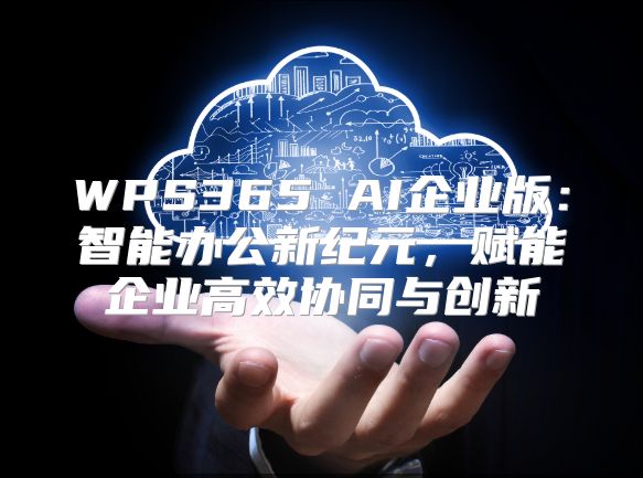 WPS365 AI企业版：智能办公新纪元，赋能企业高效协同与创新
