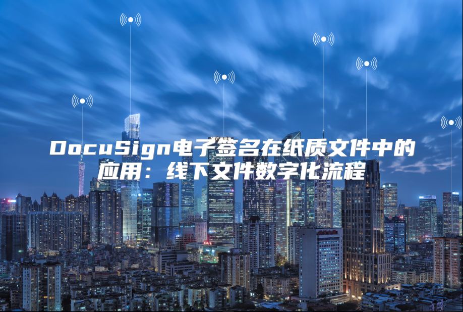 DocuSign电子签名在纸质文件中的应用：线下文件数字化流程