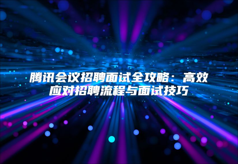 腾讯会议招聘面试全攻略：高效应对招聘流程与面试技巧