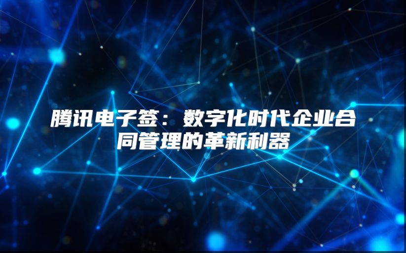 腾讯电子签：数字化时代企业合同管理的革新利器