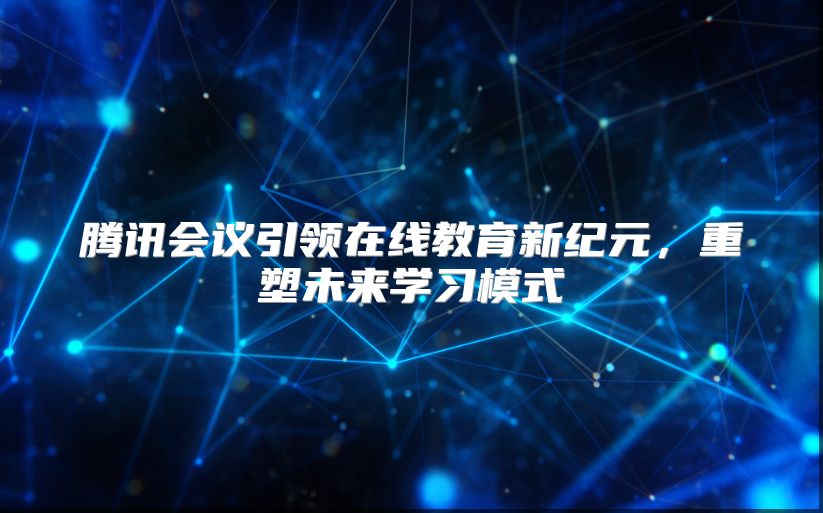 腾讯会议引领在线教育新纪元，重塑未来学习模式