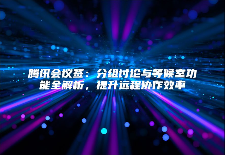 腾讯会议签：分组讨论与等候室功能全解析，提升远程协作效率