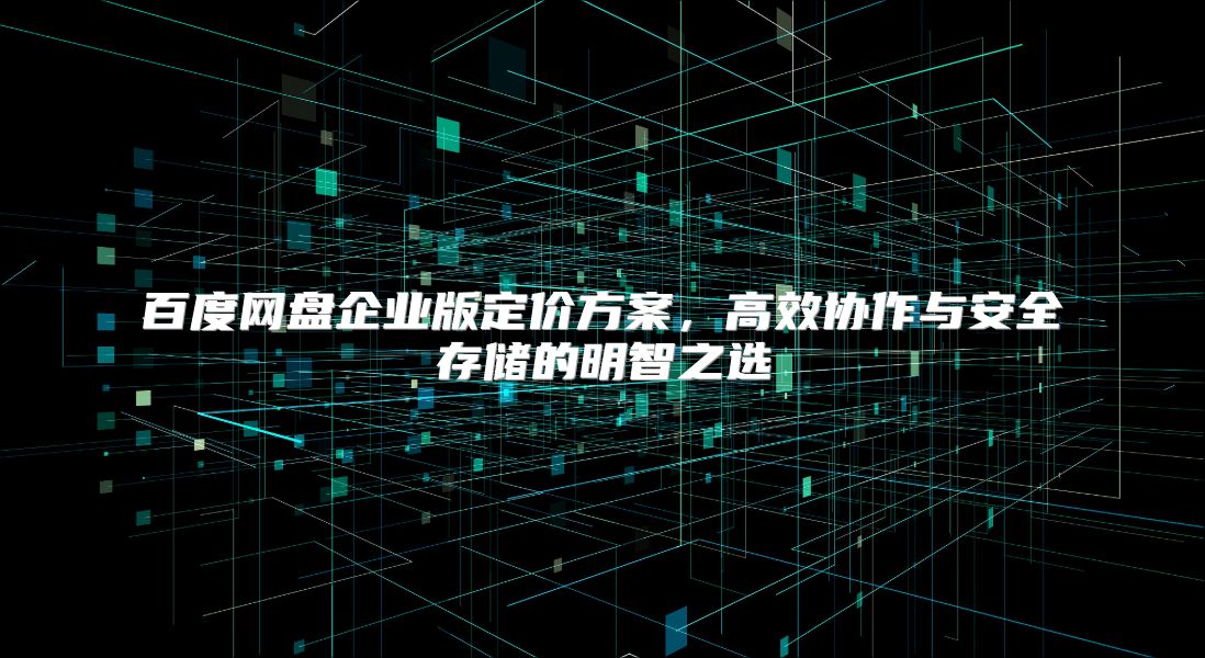百度网盘企业版定价方案，高效协作与安全存储的明智之选