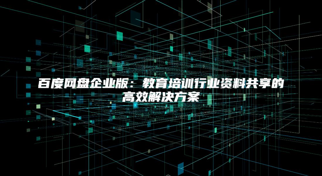 百度网盘企业版：教育培训行业资料共享的高效解决方案