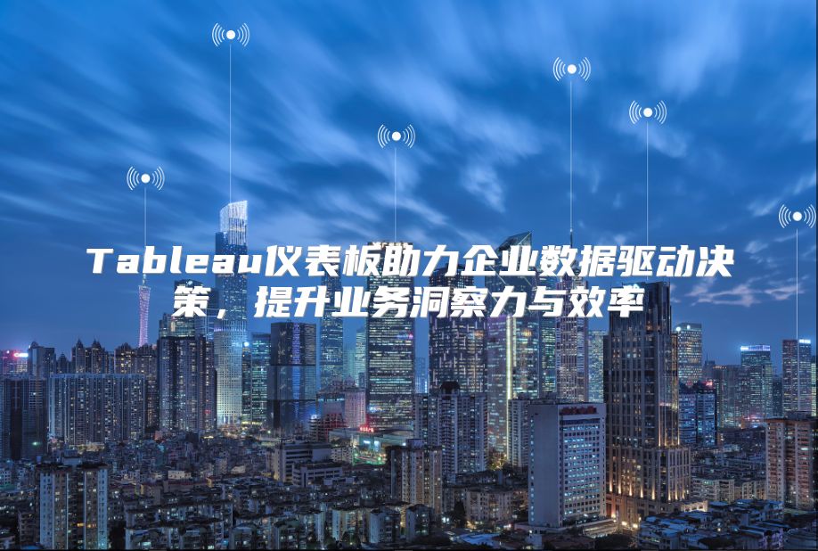 Tableau仪表板助力企业数据驱动决策，提升业务洞察力与效率