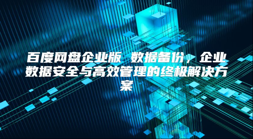 百度网盘企业版 数据备份，企业数据安全与高效管理的终极解决方案