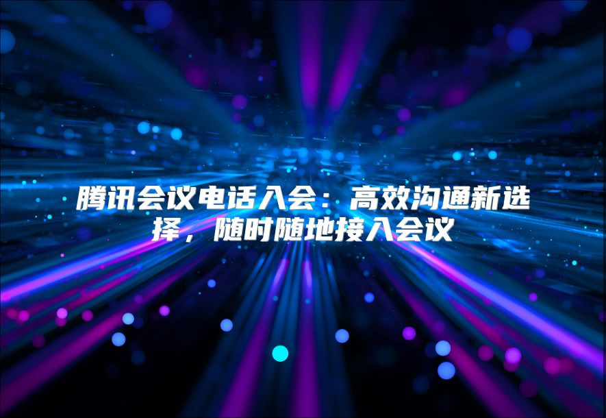 腾讯会议电话入会：高效沟通新选择，随时随地接入会议