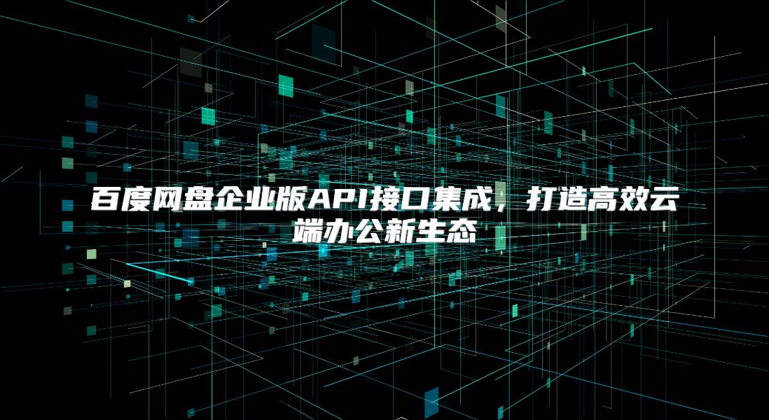 百度网盘企业版API接口集成，打造高效云端办公新生态