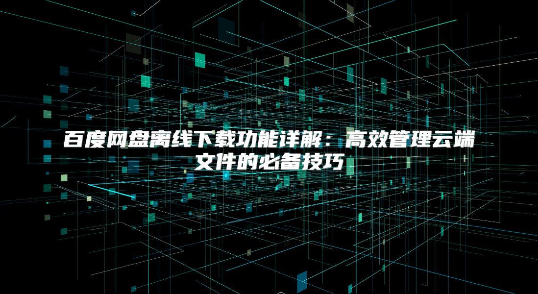 百度网盘离线下载功能详解：高效管理云端文件的必备技巧
