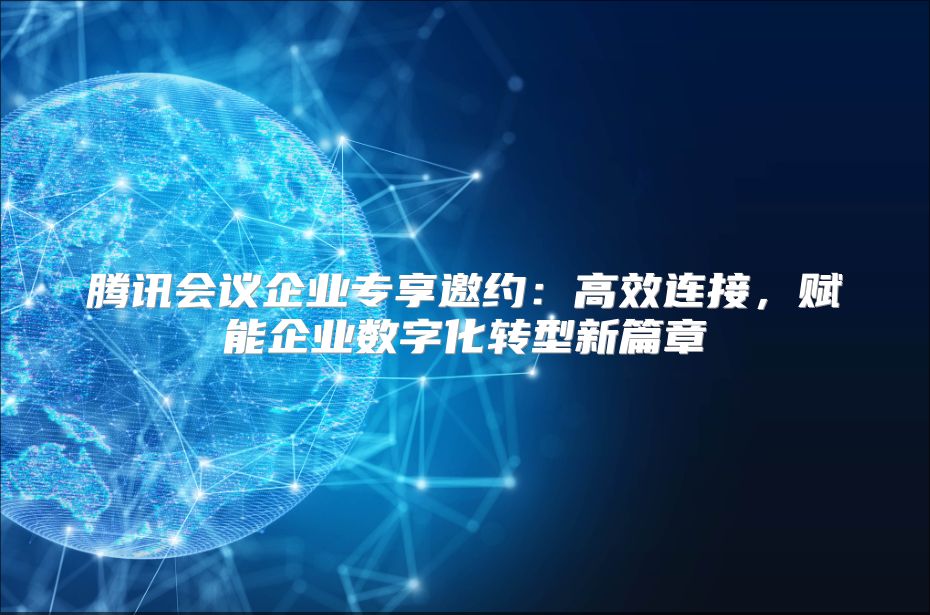 腾讯会议企业专享邀约：高效连接，赋能企业数字化转型新篇章