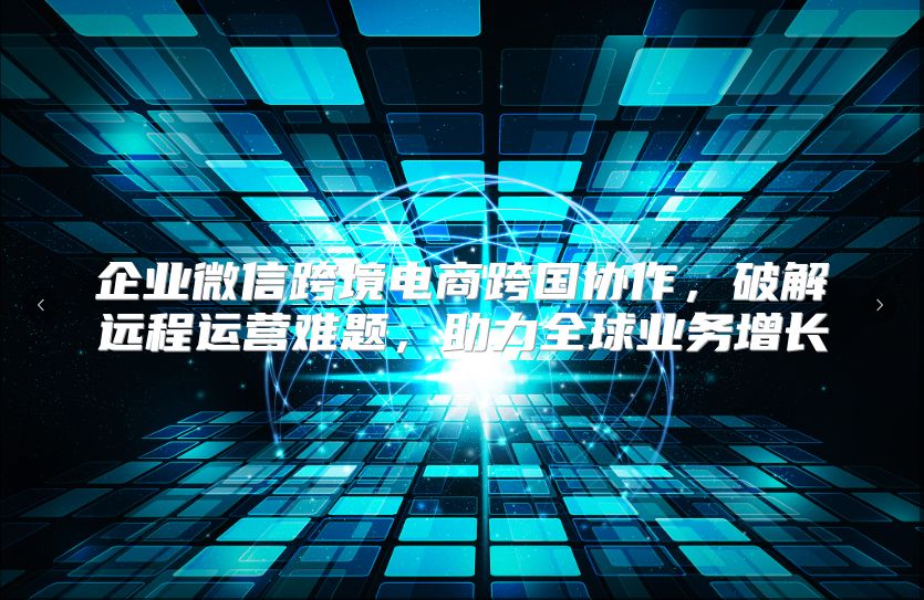 企业微信跨境电商跨国协作，破解远程运营难题，助力全球业务增长