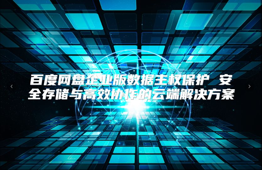 百度网盘企业版数据主权保护 安全存储与高效协作的云端解决方案