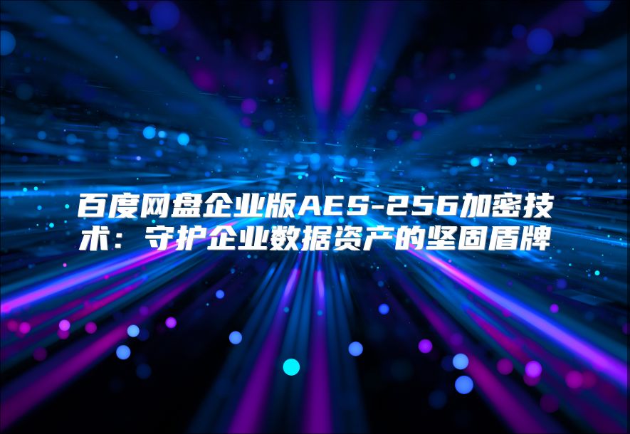 百度网盘企业版AES-256加密技术：守护企业数据资产的坚固盾牌