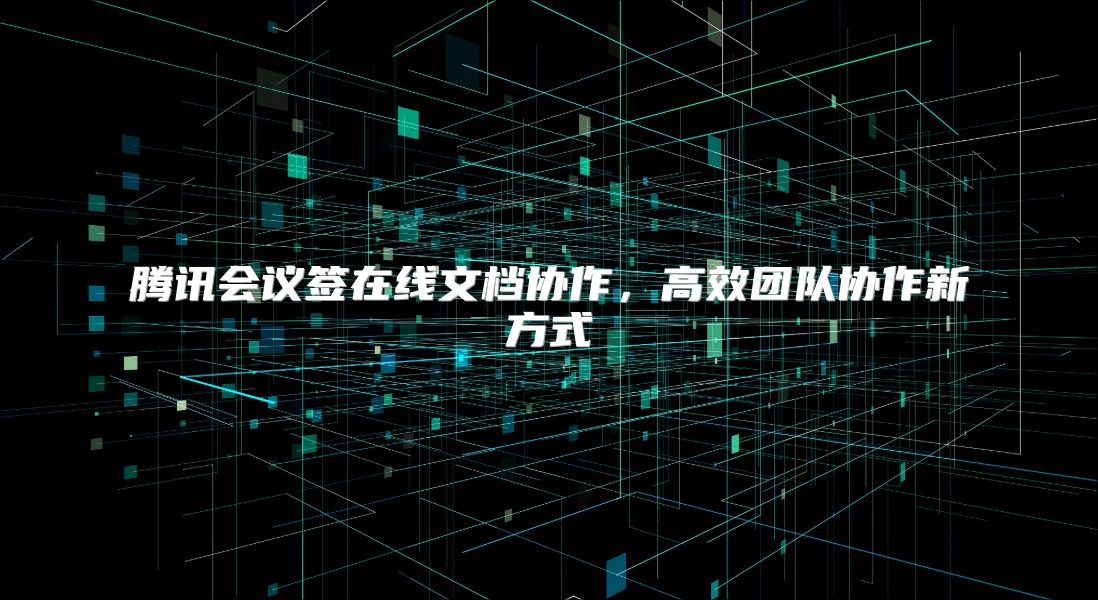 腾讯会议签在线文档协作，高效团队协作新方式