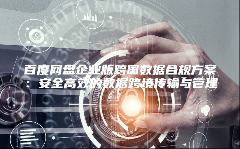 百度网盘企业版跨国数据合规方案：安全高效的数据跨境传输与管理
