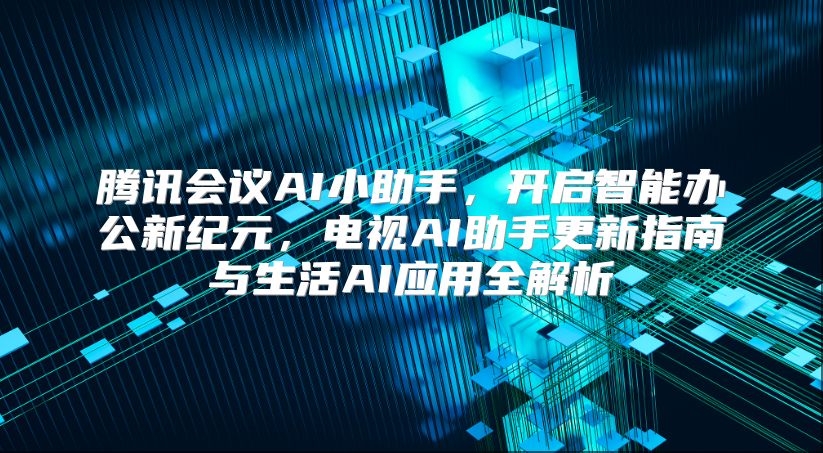 腾讯会议AI小助手，开启智能办公新纪元，电视AI助手更新指南与生活AI应用全解析