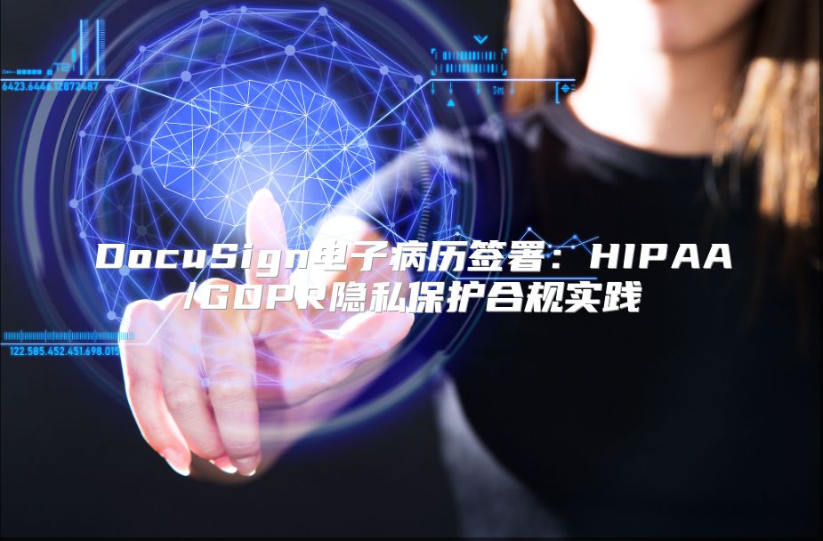 DocuSign电子病历签署：HIPAA/GDPR隐私保护合规实践