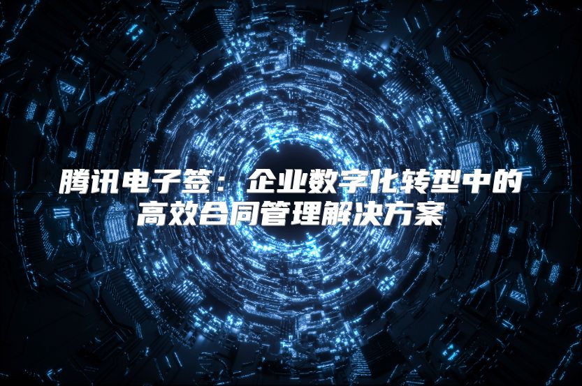 腾讯电子签：企业数字化转型中的高效合同管理解决方案