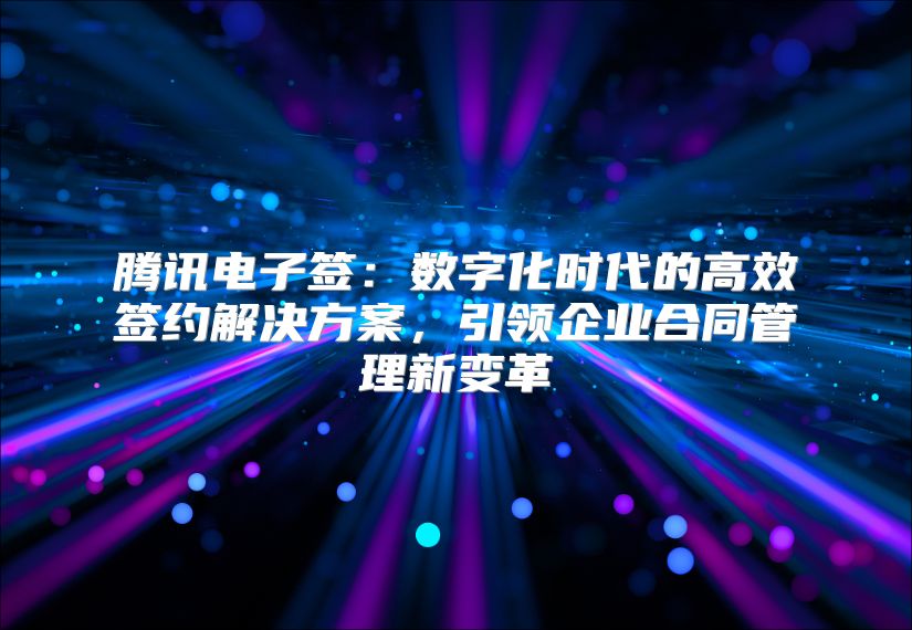 腾讯电子签：数字化时代的高效签约解决方案，引领企业合同管理新变革