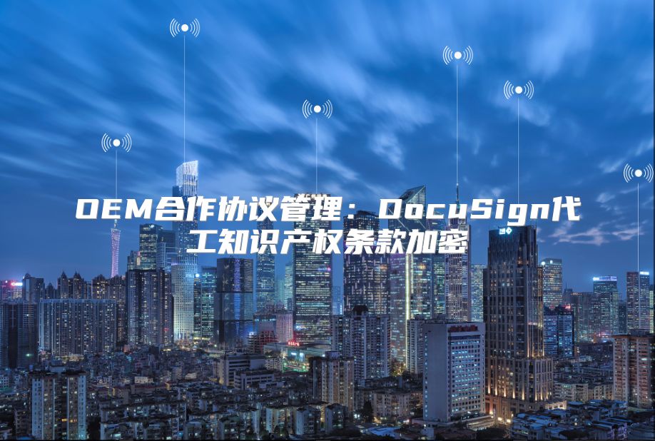 OEM合作协议管理：DocuSign代工知识产权条款加密