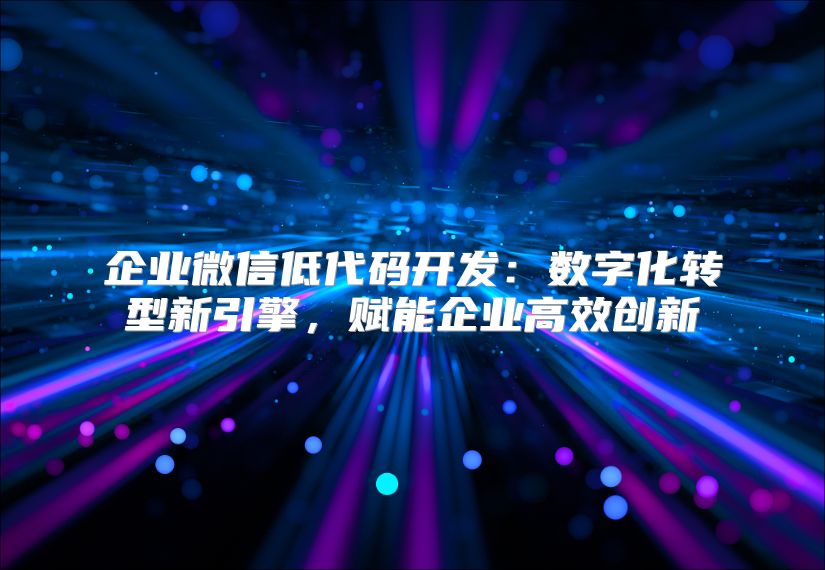 企业微信低代码开发：数字化转型新引擎，赋能企业高效创新