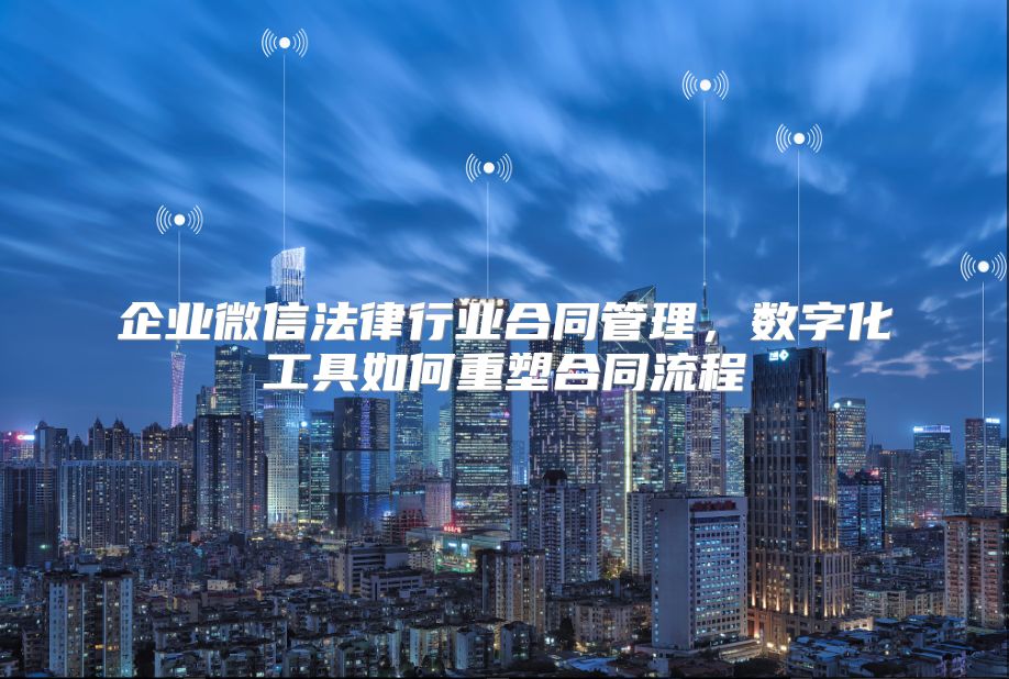 企业微信法律行业合同管理，数字化工具如何重塑合同流程