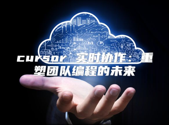 cursor 实时协作：重塑团队编程的未来